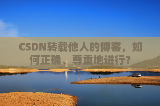 CSDN转载他人的博客，如何正确、尊重地进行？