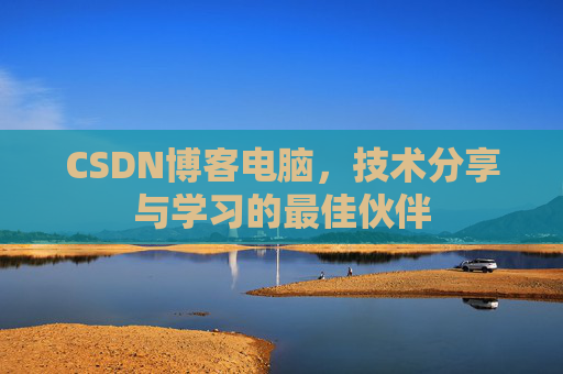 CSDN博客电脑,技术分享与学习的最佳伙伴